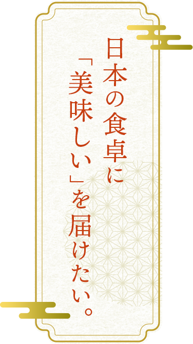 日本の食卓に「美味しい」を届けたい。